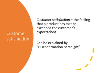 Customer
satisfaction
Customer satisfaction = the feeling
that a product has met or
exceeded the customer’s
expectations
Can be explained by
“Disconfirmation paradigm”
 