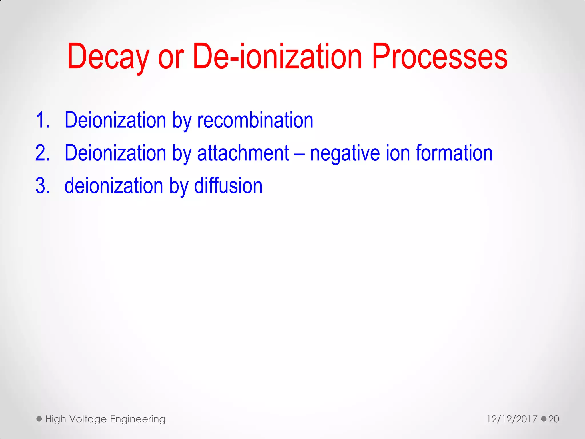 Decay or De-ionization Processes
1. Deionization by recombination
2. Deionization by attachment – negative ion formation
3. deionization by diffusion
12/12/2017High Voltage Engineering 20
 