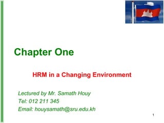 Chapter One
HRM in a Changing Environment
Lectured by Mr. Samath Houy
Tel: 012 211 345
Email: houysamath@sru.edu.kh
1
 