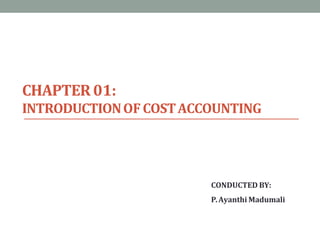 CHAPTER 01:
INTRODUCTIONOFCOSTACCOUNTING
CONDUCTED BY:
P.Ayanthi Madumali
 
