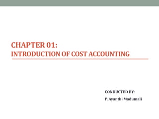 CHAPTER 01:
INTRODUCTIONOF COSTACCOUNTING
CONDUCTED BY:
P. Ayanthi Madumali
 