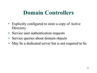 Domain Controllers Explicitly configured to store a copy of Active Directory Service user authentication requests Service queries about domain objects May be a dedicated server but is not required to be 