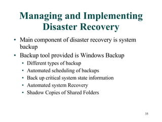 Managing and Implementing Disaster Recovery Main component of disaster recovery is system backup Backup tool provided is Windows Backup Different types of backup Automated scheduling of backups Back up critical system state information Automated system Recovery Shadow Copies of Shared Folders 