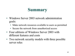 Summary Windows Server 2003 network administration goals: Make network resources available to users as permitted Secure the network from unauthorized access Four editions of Windows Server 2003 with different features and costs Two network security models with three possible server roles 