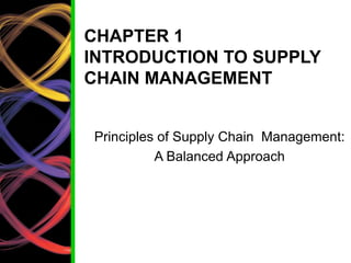CHAPTER 1
INTRODUCTION TO SUPPLY
CHAIN MANAGEMENT
Principles of Supply Chain Management:
A Balanced Approach
 