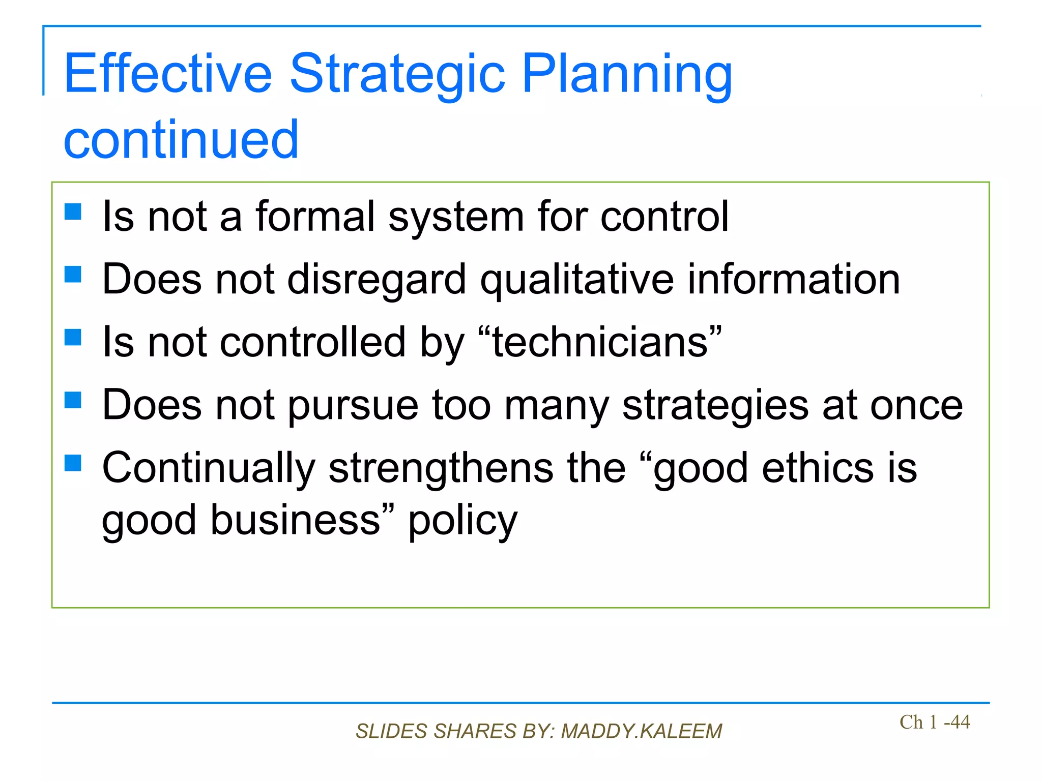 SLIDES SHARES BY: MADDY.KALEEM
Effective Strategic Planning
continued
 Is not a formal system for control
 Does not disregard qualitative information
 Is not controlled by “technicians”
 Does not pursue too many strategies at once
 Continually strengthens the “good ethics is
good business” policy
Ch 1 -44
 