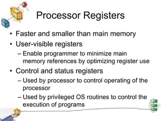 Processor RegistersFaster and smaller than main memoryUser-visible registersEnable programmer to minimize main memory references by optimizing register useControl and status registersUsed by processor to control operating of the processorUsed by privileged OS routines to control the execution of programs