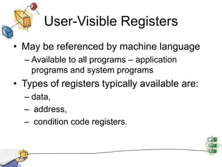 User-Visible RegistersMay be referenced by machine languageAvailable to all programs – application programs and system programsTypes of registers typically available are:data,  address,  condition code registers.