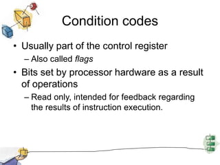 Condition codesUsually part of the control registerAlso called flagsBits set by processor hardware as a result of operationsRead only, intended for feedback regarding the results of instruction execution.