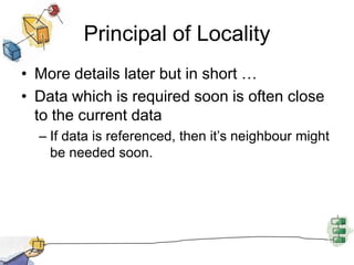 Principal of LocalityMore details later but in short …Data which is required soon is often close to the current dataIf data is referenced, then it’s neighbour might be needed soon.
