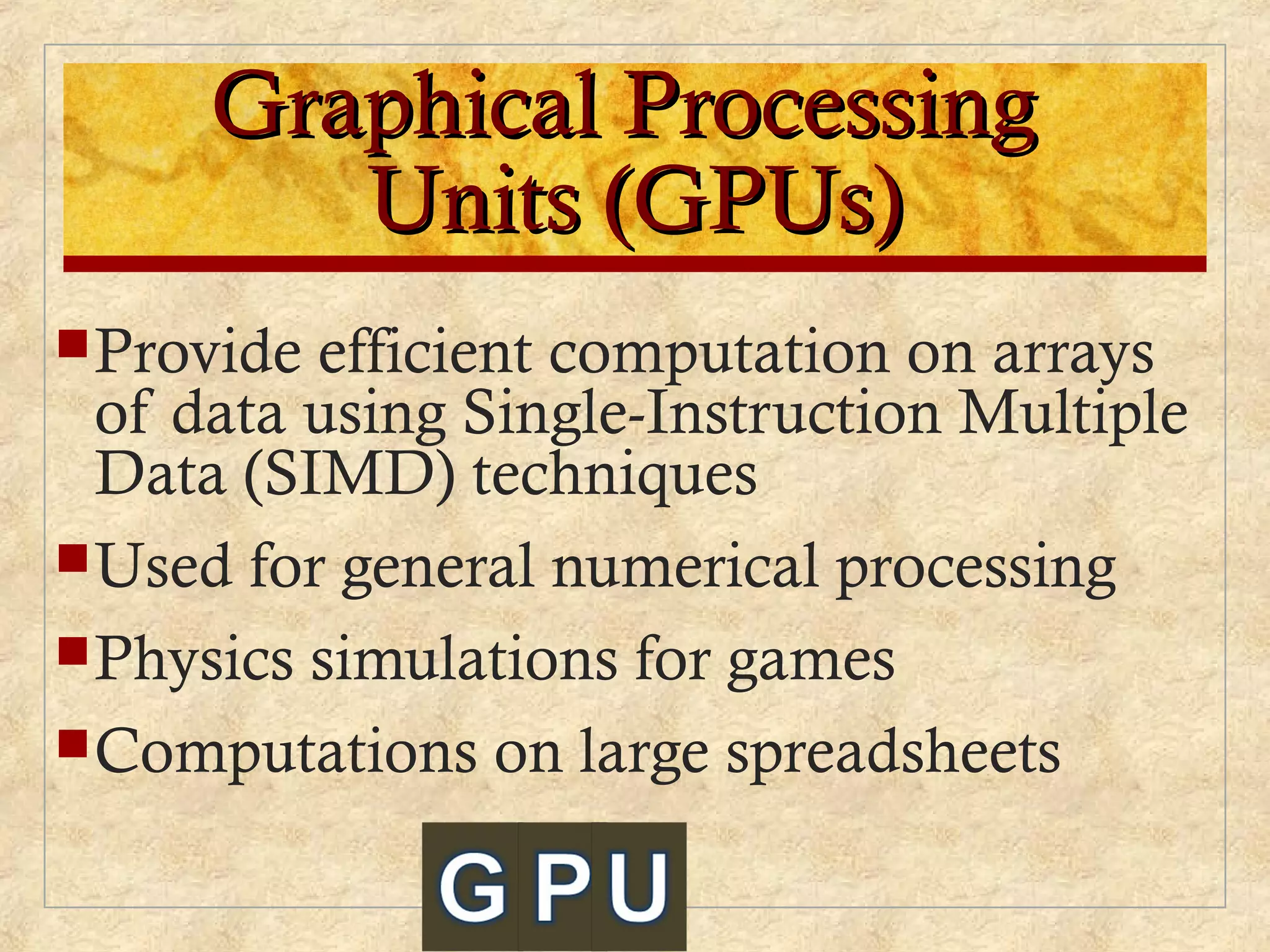 Graphical ProcessingGraphical Processing
Units (GPUs)Units (GPUs)
Provide efficient computation on arrays
of data using Single-Instruction Multiple
Data (SIMD) techniques
Used for general numerical processing
Physics simulations for games
Computations on large spreadsheets
 