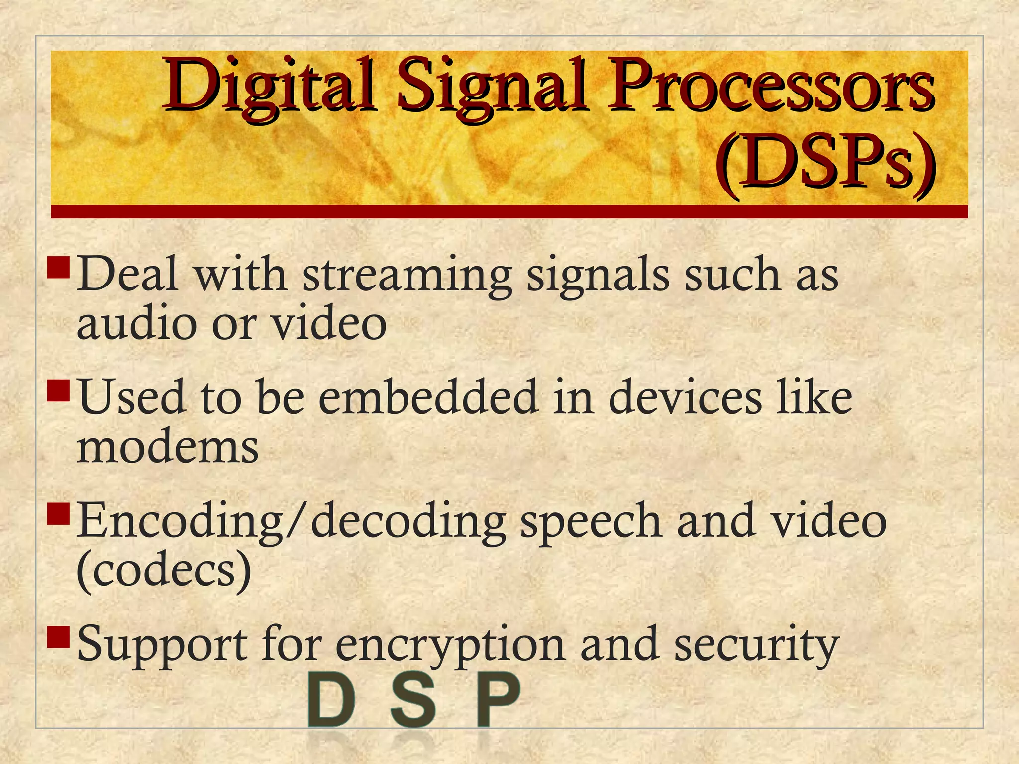 Digital Signal ProcessorsDigital Signal Processors
(DSPs)(DSPs)
Deal with streaming signals such as
audio or video
Used to be embedded in devices like
modems
Encoding/decoding speech and video
(codecs)
Support for encryption and security
 