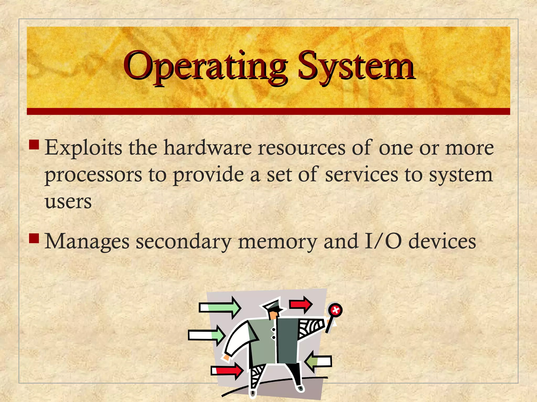 Operating SystemOperating System
 Exploits the hardware resources of one or more
processors to provide a set of services to system
users
 Manages secondary memory and I/O devices
 