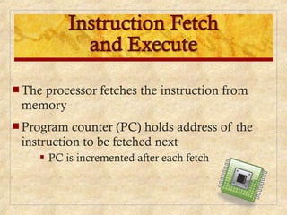  The processor fetches the instruction from
memory
 Program counter (PC) holds address of the
instruction to be fetched next
 PC is incremented after each fetch
 
