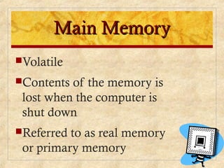 Main MemoryMain Memory
Volatile
Contents of the memory is
lost when the computer is
shut down
Referred to as real memory
or primary memory
 