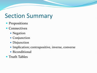 Section Summary
 Propositions
 Connectives
 Negation
 Conjunction
 Disjunction
 Implication; contrapositive, inverse, converse
 Biconditional
 Truth Tables
 