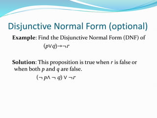 Disjunctive Normal Form (optional)
Example: Find the Disjunctive Normal Form (DNF) of
(p∨q)→¬r
Solution: This proposition is true when r is false or
when both p and q are false.
(¬ p∧ ¬ q) ∨ ¬r
 