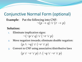 Conjunctive Normal Form (optional)
Example: Put the following into CNF:
Solution:
1. Eliminate implication signs:
2. Move negation inwards; eliminate double negation:
3. Convert to CNF using associative/distributive laws
 