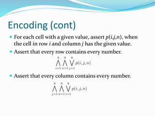 Encoding (cont)
 For each cell with a given value, assert p(i,j,n), when
the cell in row i and column j has the given value.
 Assert that every row contains every number.
 Assert that every column contains every number.
 