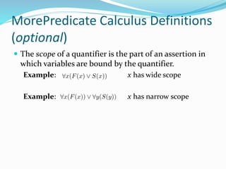MorePredicate Calculus Definitions
(optional)
 The scope of a quantifier is the part of an assertion in
which variables are bound by the quantifier.
Example: x has wide scope
Example: x has narrow scope
 