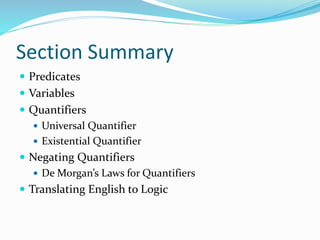 Section Summary
 Predicates
 Variables
 Quantifiers
 Universal Quantifier
 Existential Quantifier
 Negating Quantifiers
 De Morgan’s Laws for Quantifiers
 Translating English to Logic
 