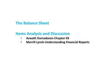 The Balance Sheet
Items Analysis and Discussion
• Aswath Damodaran-Chapter 03
• Merrill Lynch-Understanding Financial Reports
 