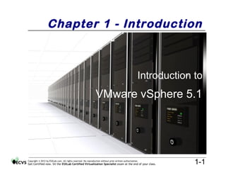 Chapter 1 - Introduction



                                                                                                        Introduction to
                                                                VMware vSphere 5.1




Copyright © 2012 by ESXLab.com. All rights reserved. No reproduction without prior written authorization.
Get Certified now. Sit the ESXLab Certified Virtualization Specialist exam at the end of your class.                 1-1
 