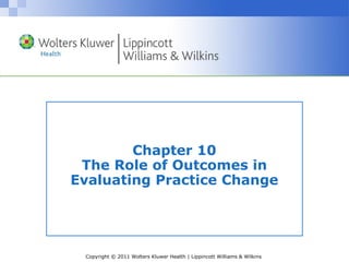 Copyright © 2011 Wolters Kluwer Health | Lippincott Williams & Wilkins
Chapter 10
The Role of Outcomes in
Evaluating Practice Change
 