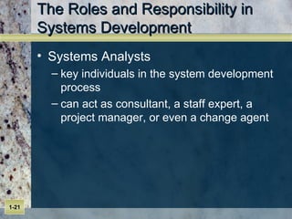 The Roles and Responsibility in Systems Development Systems Analysts key individuals in the system development process can act as consultant, a staff expert, a project manager, or even a change agent 