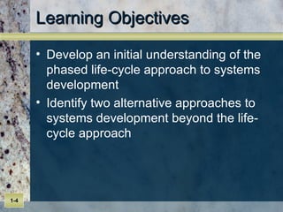 Learning Objectives Develop an initial understanding of the phased life-cycle approach to systems development  Identify two alternative approaches to systems development beyond the life-cycle approach 