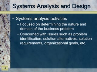 Systems Analysis and Design Systems analysis activities Focused on determining the nature and domain of the business problem Concerned with issues such as problem identification, solution alternatives, solution requirements, organizational goals, etc. 