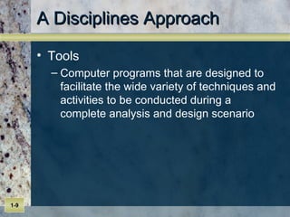 A Disciplines Approach Tools Computer programs that are designed to facilitate the wide variety of techniques and activities to be conducted during a complete analysis and design scenario 