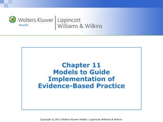 Copyright © 2011 Wolters Kluwer Health | Lippincott Williams & Wilkins
Chapter 11
Models to Guide
Implementation of
Evidence-Based Practice
 