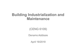 Building Industrialization and
Maintenance
(CENG 6109)
Denamo Addissie
April 19/2019
 