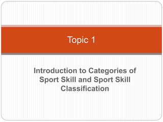 Introduction to Categories of
Sport Skill and Sport Skill
Classification
Topic 1
 