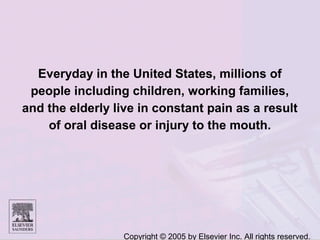 Copyright © 2005 by Elsevier Inc. All rights reserved.
Everyday in the United States, millions of
people including children, working families,
and the elderly live in constant pain as a result
of oral disease or injury to the mouth.
 