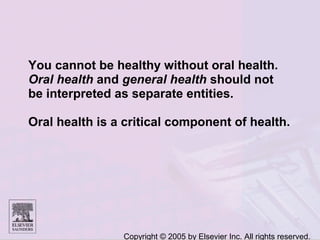 Copyright © 2005 by Elsevier Inc. All rights reserved.
You cannot be healthy without oral health.
Oral health and general health should not
be interpreted as separate entities.
Oral health is a critical component of health.
 