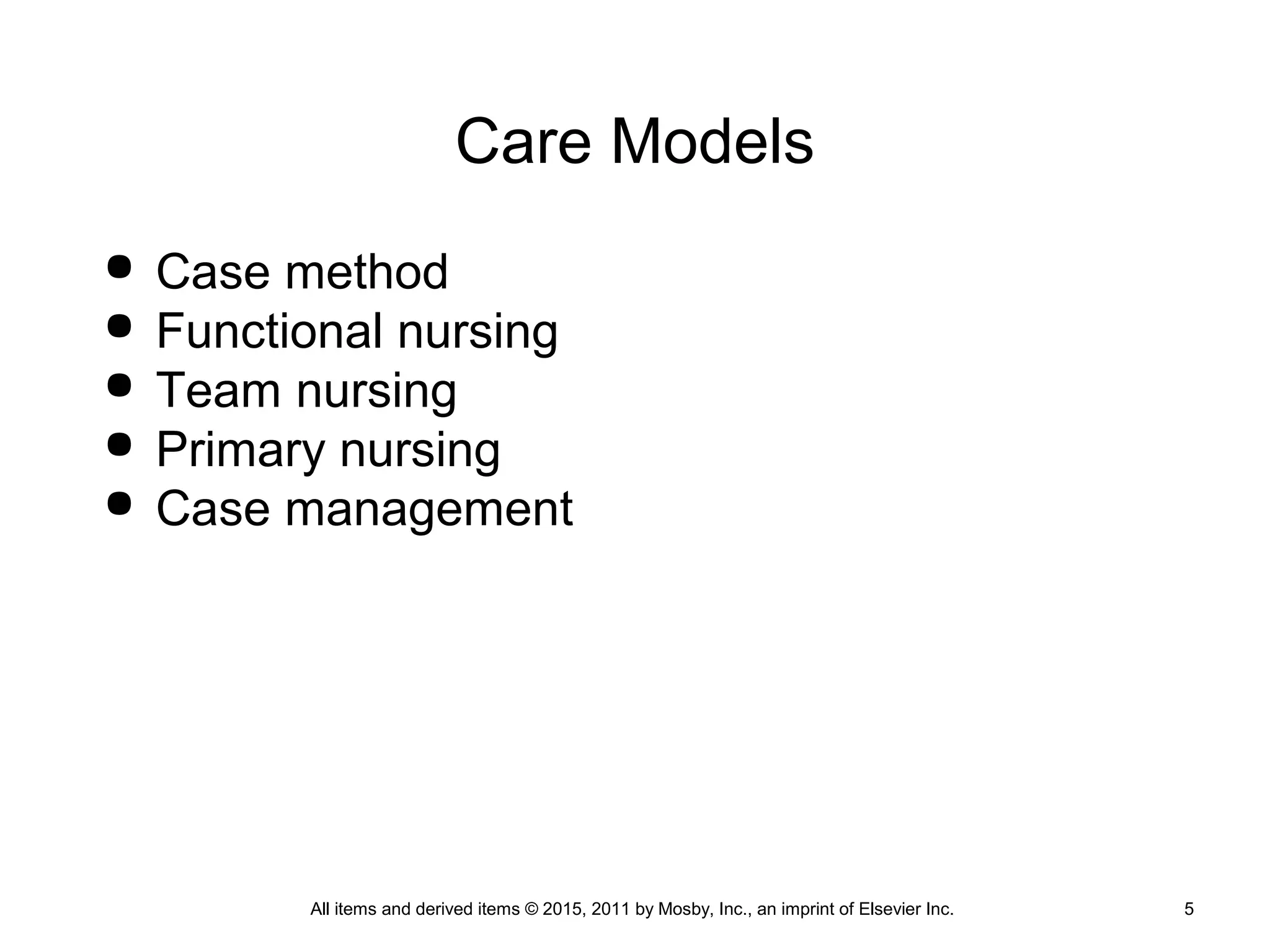 Care Models
 Case method
 Functional nursing
 Team nursing
 Primary nursing
 Case management
All items and derived items © 2015, 2011 by Mosby, Inc., an imprint of Elsevier Inc. 5
 