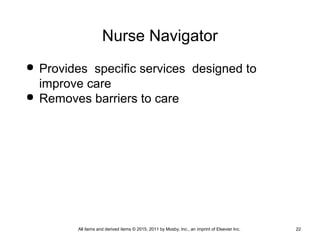 Nurse Navigator
 Provides specific services designed to
improve care
 Removes barriers to care
All items and derived items © 2015, 2011 by Mosby, Inc., an imprint of Elsevier Inc. 22
 