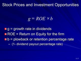13-17
Stock Prices and Investment Opportunities
g ROE b
 
g = growth rate in dividends
ROE = Return on Equity for the firm
b = plowback or retention percentage rate
– (1- dividend payout percentage rate)
 