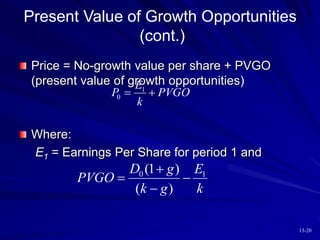 13-20
Present Value of Growth Opportunities
(cont.)
Price = No-growth value per share + PVGO
(present value of growth opportunities)
Where:
E1 = Earnings Per Share for period 1 and
1
0
E
P PVGO
k
 
0 1
(1 )
( )
D g E
PVGO
k g k

 

 