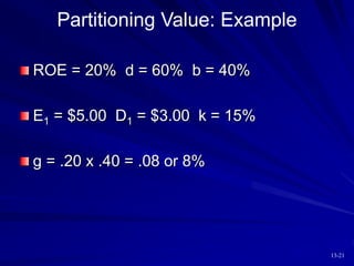 13-21
Partitioning Value: Example
ROE = 20% d = 60% b = 40%
E1 = $5.00 D1 = $3.00 k = 15%
g = .20 x .40 = .08 or 8%
 