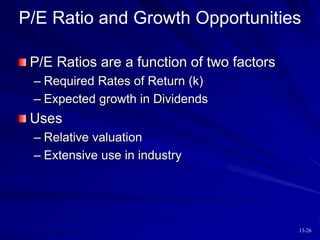 13-26
P/E Ratio and Growth Opportunities
P/E Ratios are a function of two factors
– Required Rates of Return (k)
– Expected growth in Dividends
Uses
– Relative valuation
– Extensive use in industry
 
