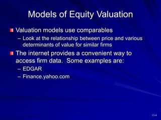 13-4
Models of Equity Valuation
Valuation models use comparables
– Look at the relationship between price and various
determinants of value for similar firms
The internet provides a convenient way to
access firm data. Some examples are:
– EDGAR
– Finance.yahoo.com
 