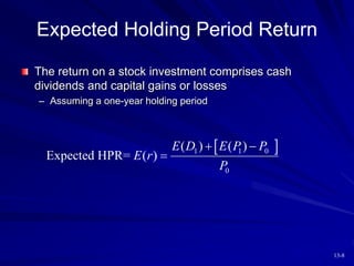 13-8
Expected Holding Period Return
The return on a stock investment comprises cash
dividends and capital gains or losses
– Assuming a one-year holding period
 
1 1 0
0
( ) ( )
Expected HPR= ( )
E D E P P
E r
P
 

 