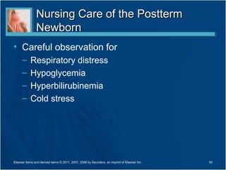 Nursing Care of the Postterm
                Newborn
• Careful observation for
      –     Respiratory distress
      –     Hypoglycemia
      –     Hyperbilirubinemia
      –     Cold stress




Elsevier items and derived items © 2011, 2007, 2006 by Saunders, an imprint of Elsevier Inc.   50
 