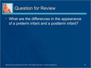 Question for Review

• What are the differences in the appearance
  of a preterm infant and a postterm infant?




Elsevier items and derived items © 2011, 2007, 2006 by Saunders, an imprint of Elsevier Inc.   54
 