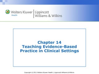 Copyright © 2011 Wolters Kluwer Health | Lippincott Williams & Wilkins
Chapter 14
Teaching Evidence-Based
Practice in Clinical Settings
 