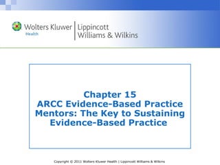 Copyright © 2011 Wolters Kluwer Health | Lippincott Williams & Wilkins
Chapter 15
ARCC Evidence-Based Practice
Mentors: The Key to Sustaining
Evidence-Based Practice
 