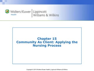 Copyright © 2010 Wolters Kluwer Health | Lippincott Williams & Wilkins
Chapter 15
Community As Client: Applying the
Nursing Process
 